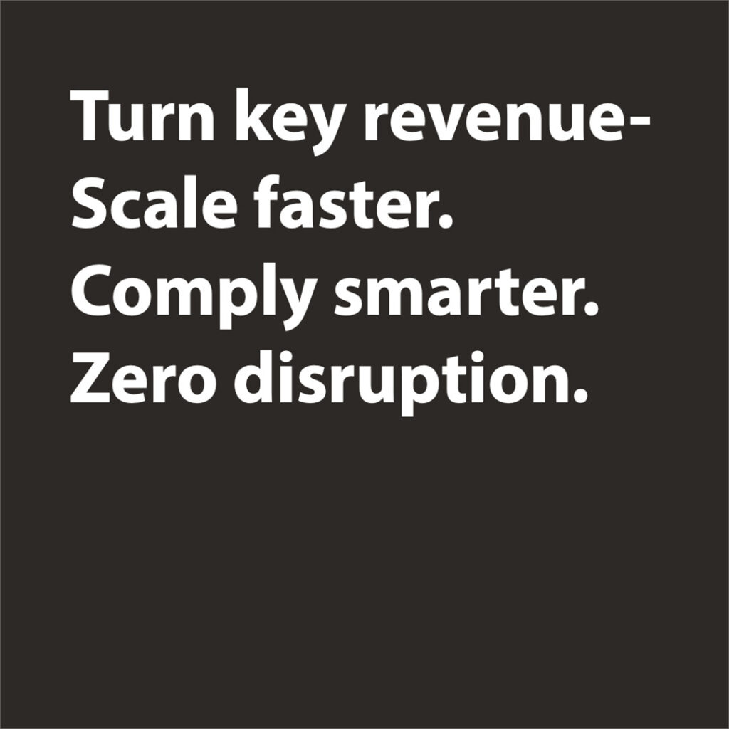 Turn key revenue-
Scale faster. Comply smarter.
Zero disruption. 